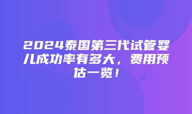 2024泰国第三代试管婴儿成功率有多大，费用预估一览！