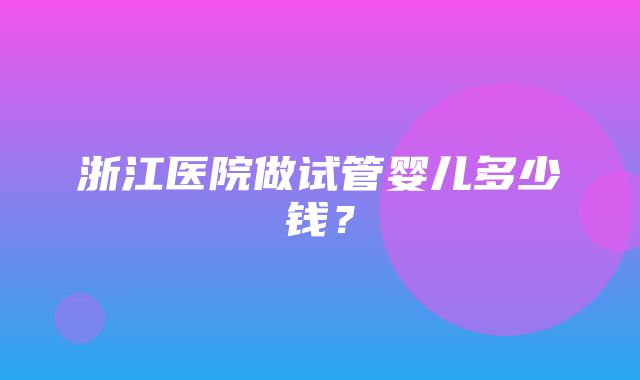 浙江医院做试管婴儿多少钱？