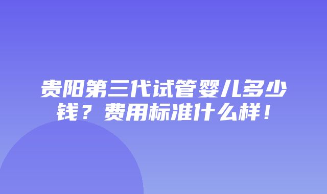 贵阳第三代试管婴儿多少钱？费用标准什么样！