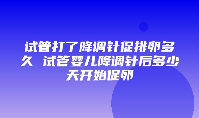 试管打了降调针促排卵多久 试管婴儿降调针后多少天开始促卵