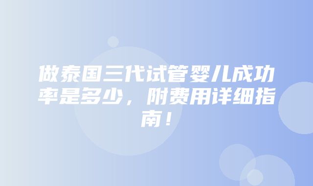 做泰国三代试管婴儿成功率是多少，附费用详细指南！