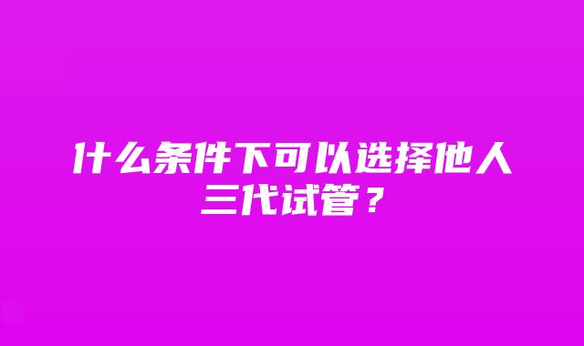 什么条件下可以选择他人三代试管？