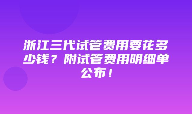 浙江三代试管费用要花多少钱？附试管费用明细单公布！