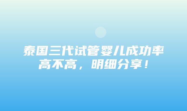 泰国三代试管婴儿成功率高不高，明细分享！