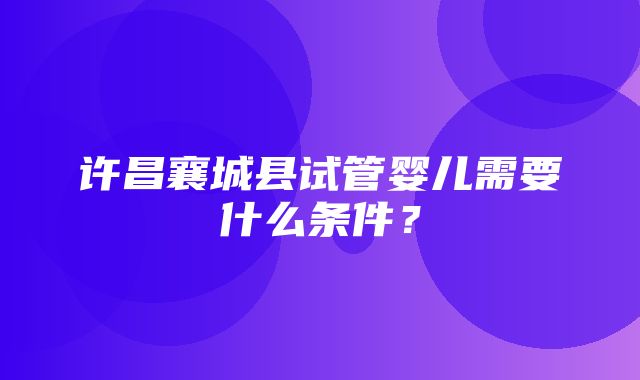 许昌襄城县试管婴儿需要什么条件？