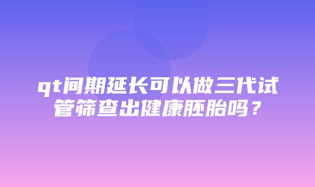 qt间期延长可以做三代试管筛查出健康胚胎吗？