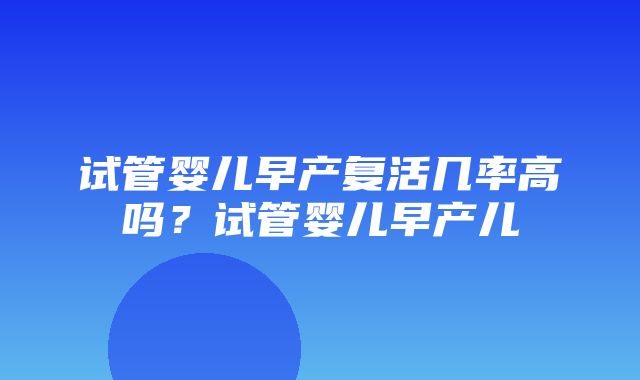 试管婴儿早产复活几率高吗？试管婴儿早产儿