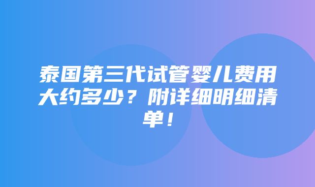 泰国第三代试管婴儿费用大约多少？附详细明细清单！