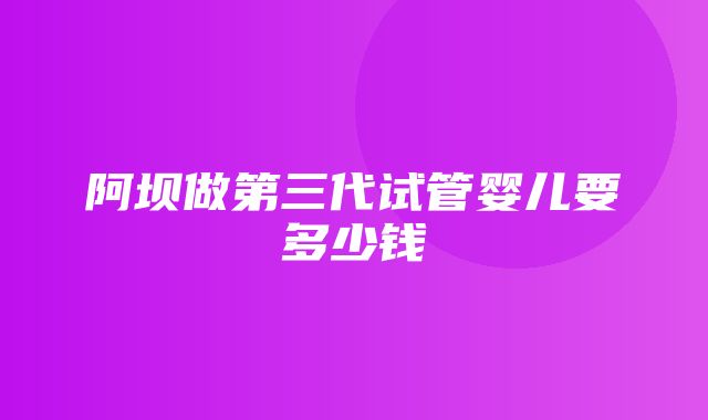 阿坝做第三代试管婴儿要多少钱