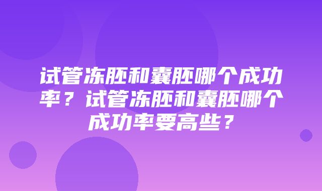 试管冻胚和囊胚哪个成功率？试管冻胚和囊胚哪个成功率要高些？