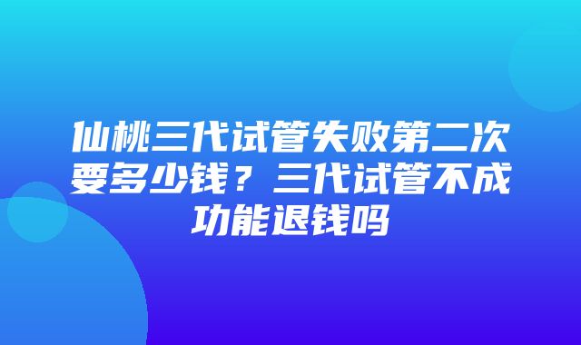 仙桃三代试管失败第二次要多少钱？三代试管不成功能退钱吗