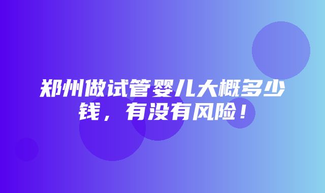 郑州做试管婴儿大概多少钱，有没有风险！