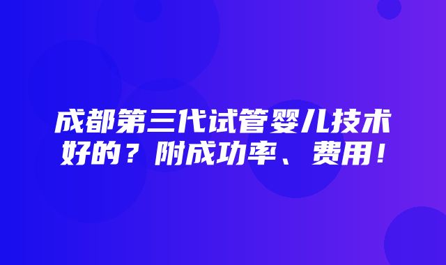 成都第三代试管婴儿技术好的？附成功率、费用！