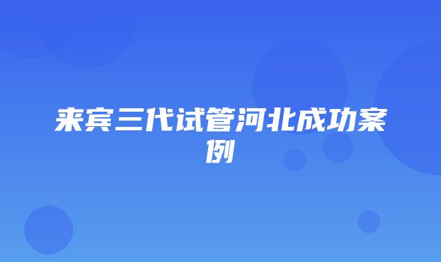 来宾三代试管河北成功案例