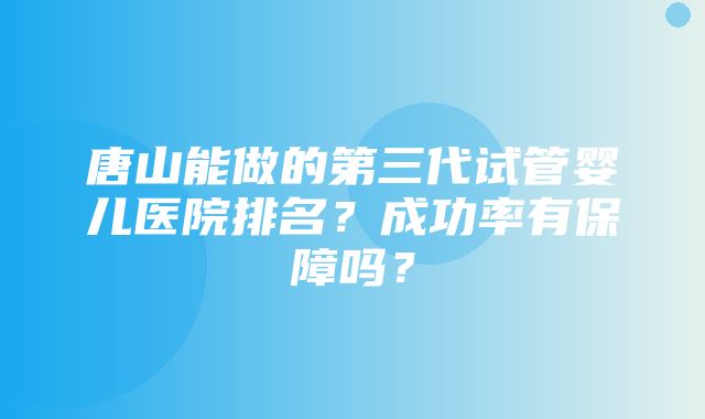 唐山能做的第三代试管婴儿医院排名？成功率有保障吗？