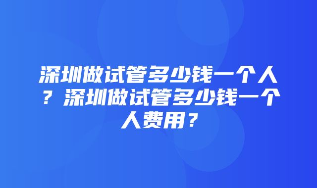 深圳做试管多少钱一个人？深圳做试管多少钱一个人费用？