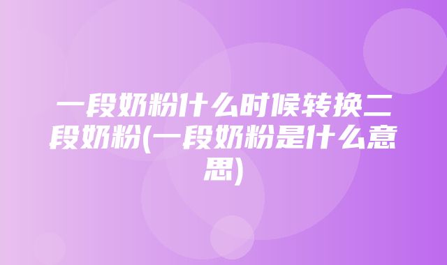 一段奶粉什么时候转换二段奶粉(一段奶粉是什么意思)