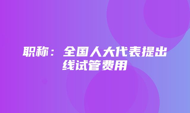 职称：全国人大代表提出线试管费用