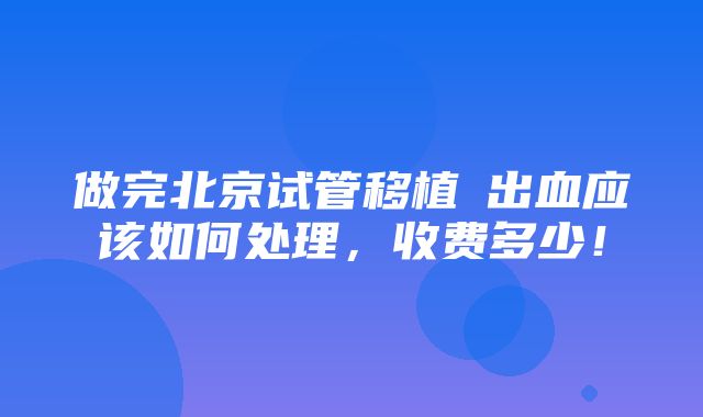 做完北京试管移植​出血应该如何处理，收费多少！