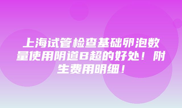 上海试管检查基础卵泡数量使用阴道B超的好处！附生费用明细！