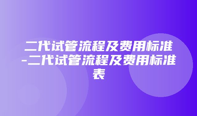 二代试管流程及费用标准-二代试管流程及费用标准表