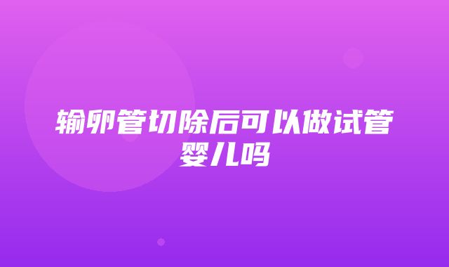 输卵管切除后可以做试管婴儿吗