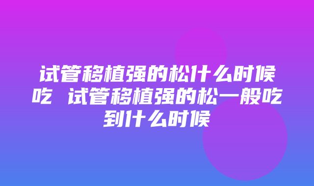 试管移植强的松什么时候吃 试管移植强的松一般吃到什么时候