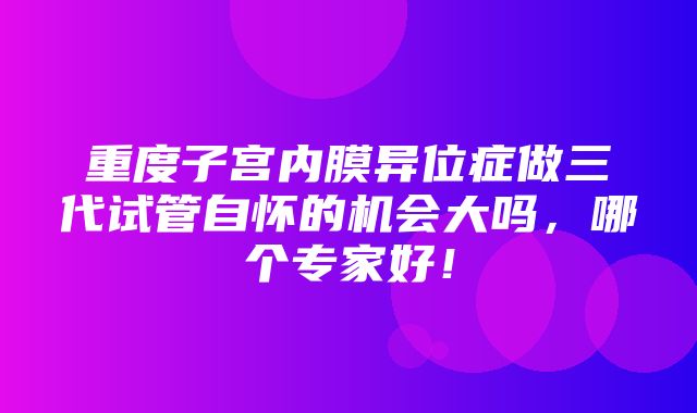 重度子宫内膜异位症做三代试管自怀的机会大吗，哪个专家好！