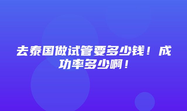 去泰国做试管要多少钱！成功率多少啊！