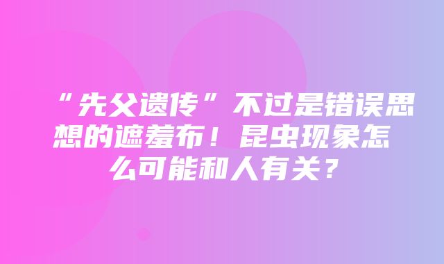 “先父遗传”不过是错误思想的遮羞布！昆虫现象怎么可能和人有关？