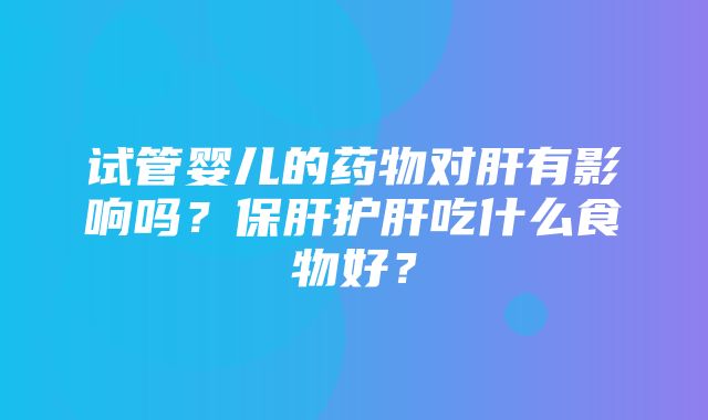 试管婴儿的药物对肝有影响吗？保肝护肝吃什么食物好？