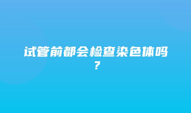 试管前都会检查染色体吗？