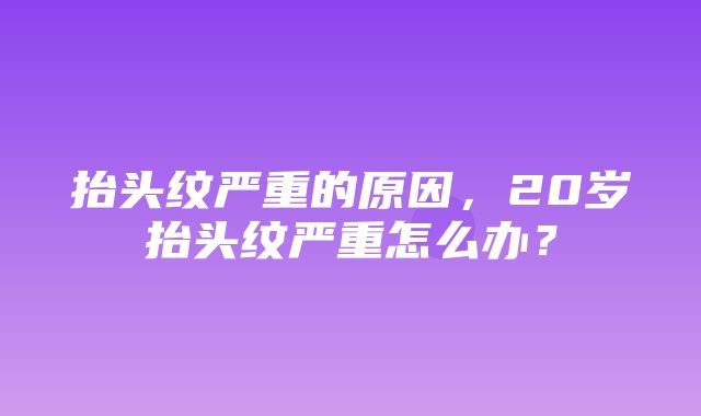 抬头纹严重的原因，20岁抬头纹严重怎么办？