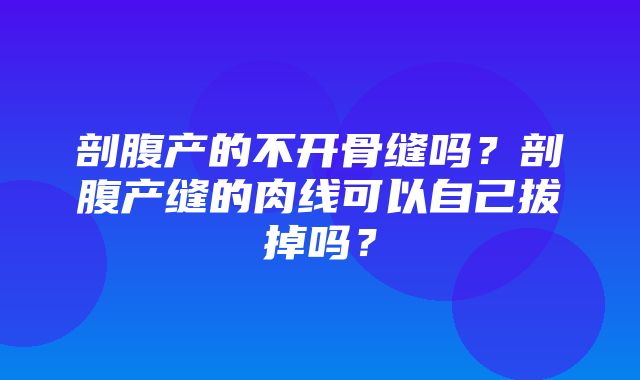 剖腹产的不开骨缝吗？剖腹产缝的肉线可以自己拔掉吗？