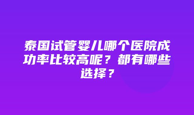 泰国试管婴儿哪个医院成功率比较高呢？都有哪些选择？