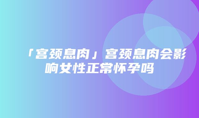 「宫颈息肉」宫颈息肉会影响女性正常怀孕吗