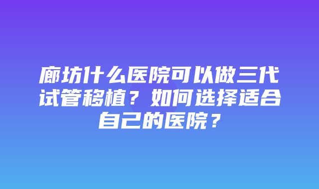 廊坊什么医院可以做三代试管移植？如何选择适合自己的医院？