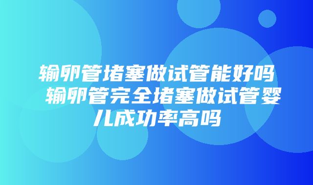 输卵管堵塞做试管能好吗 输卵管完全堵塞做试管婴儿成功率高吗