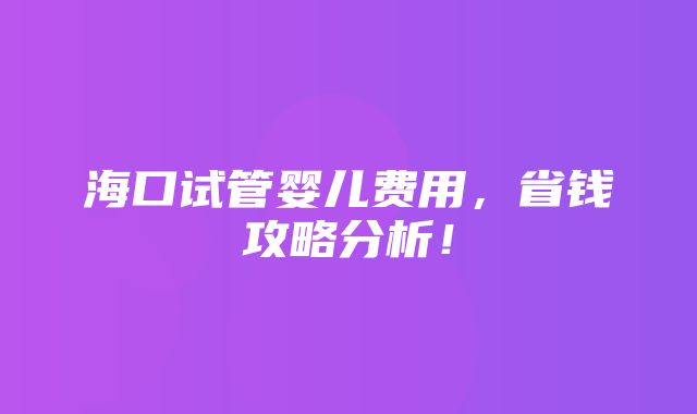 海口试管婴儿费用，省钱攻略分析！