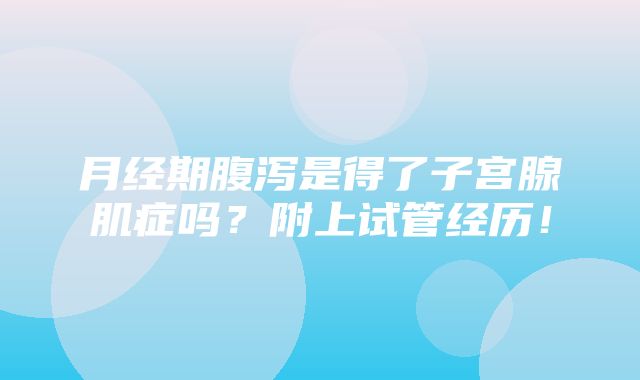 月经期腹泻是得了子宫腺肌症吗？附上试管经历！