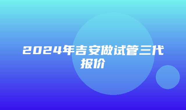 2024年吉安做试管三代报价