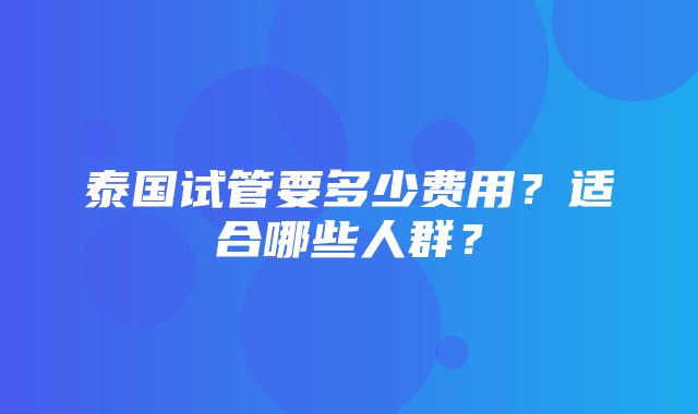 泰国试管要多少费用？适合哪些人群？