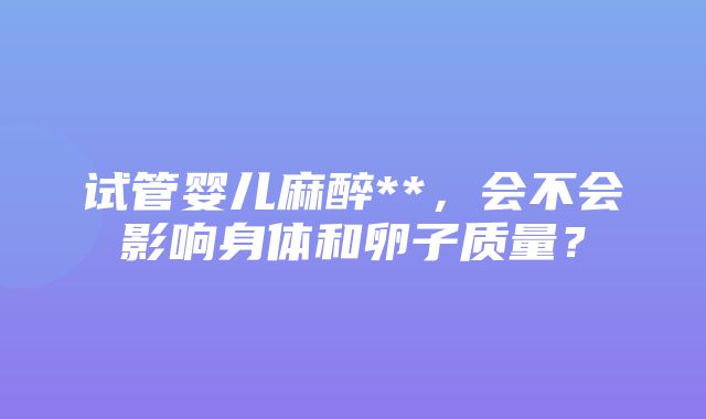 试管婴儿麻醉**，会不会影响身体和卵子质量？