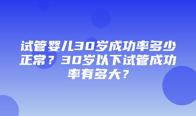 试管婴儿30岁成功率多少正常？30岁以下试管成功率有多大？