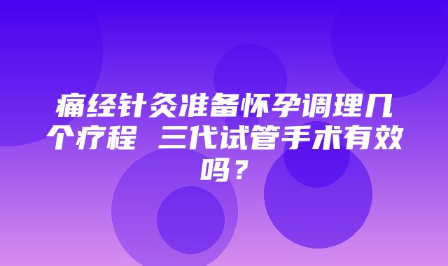 痛经针灸准备怀孕调理几个疗程 三代试管手术有效吗？