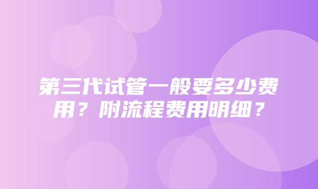 第三代试管一般要多少费用？附流程费用明细？