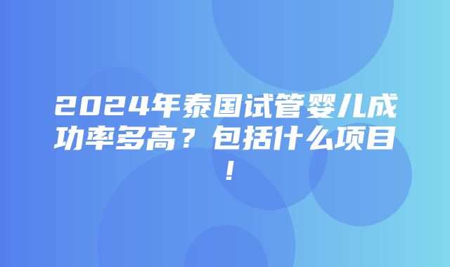 2024年泰国试管婴儿成功率多高？包括什么项目！