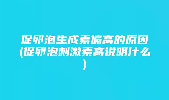 促卵泡生成素偏高的原因(促卵泡刺激素高说明什么)