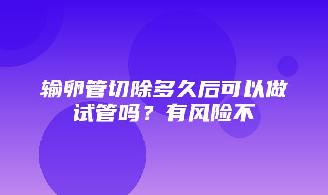 输卵管切除多久后可以做试管吗？有风险不