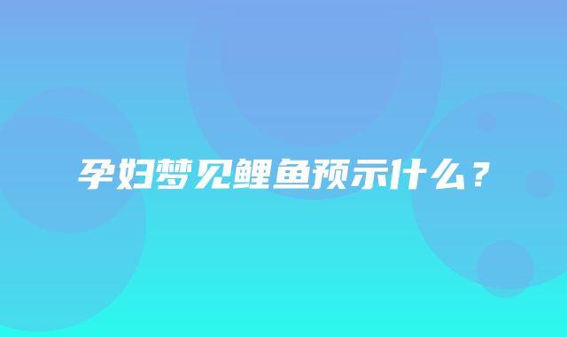 孕妇梦见鲤鱼预示什么？